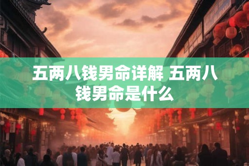 五两八钱男命详解 五两八钱男命是什么 五两八钱男命详解 五两八钱男命是什么