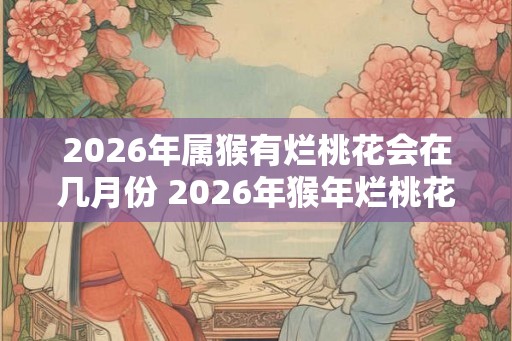 2026年属猴有烂桃花会在几月份 2026年猴年烂桃花何时