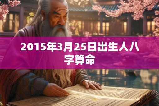 2015年3月25日出生人八字算命 2015年3月25日出生人八字算命