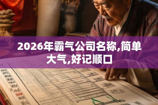 2026年霸气公司名称,简单大气,好记顺口