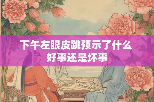 下午左眼皮跳预示了什么 好事还是坏事