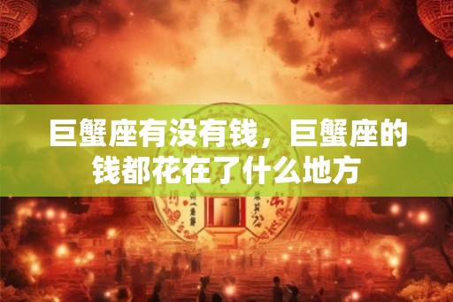 巨蟹座有没有钱，巨蟹座的钱都花在了什么地方