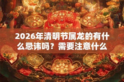 2026年清明节属龙的有什么忌讳吗？需要注意什么