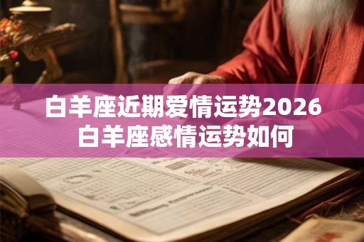 白羊座近期爱情运势2026 白羊座感情运势如何