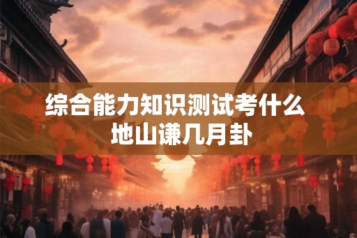 综合能力知识测试考什么  地山谦几月卦