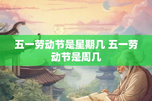 五一劳动节是星期几 五一劳动节是周几