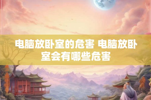 电脑放卧室的危害 电脑放卧室会有哪些危害