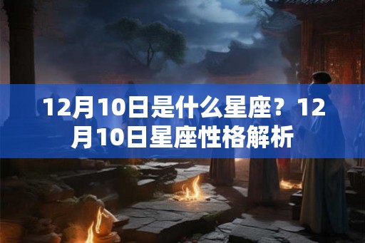 12月10日是什么星座?12月10日星座性格解析 12月10日是什么星座?12月10日星座性格解析