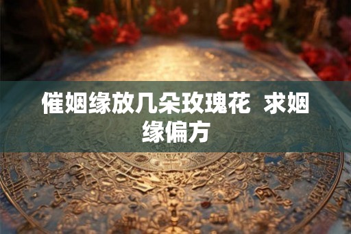 催姻缘放几朵玫瑰花  求姻缘偏方