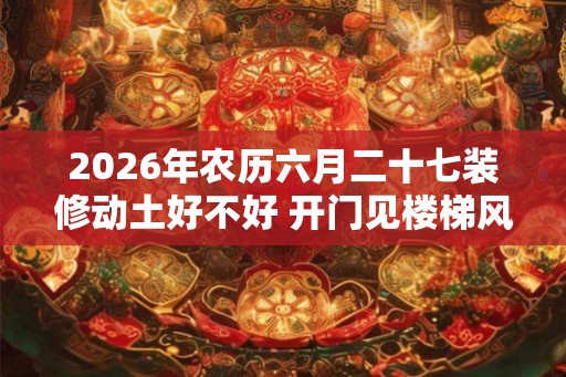 2026年农历六月二十七装修动土好不好 开门见楼梯风水