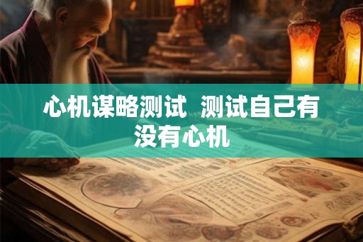 心机谋略测试 测试自己有没有心机 心机谋略测试 测试自己有没有心机