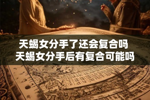 天蝎女分手了还会复合吗 天蝎女分手后有复合可能吗