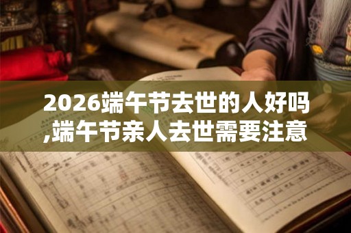 2026端午节去世的人好吗,端午节亲人去世需要注意什么？