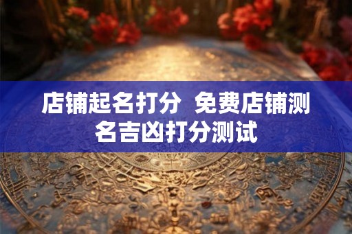店铺起名打分  免费店铺测名吉凶打分测试