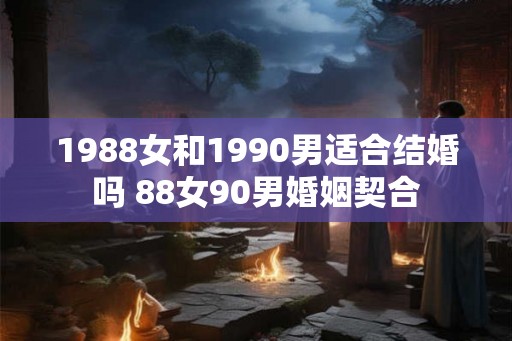 1988女和1990男适合结婚吗 88女90男婚姻契合