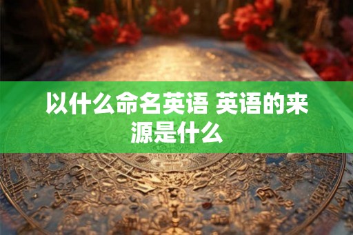 以什么命名英语 英语的来源是什么
