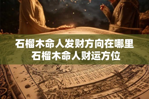 石榴木命人发财方向在哪里 石榴木命人财运方位