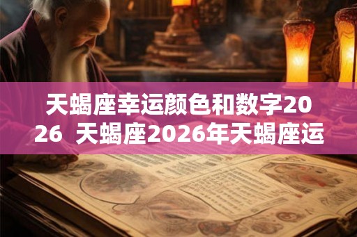 天蝎座幸运颜色和数字2026  天蝎座2026年天蝎座运势详解