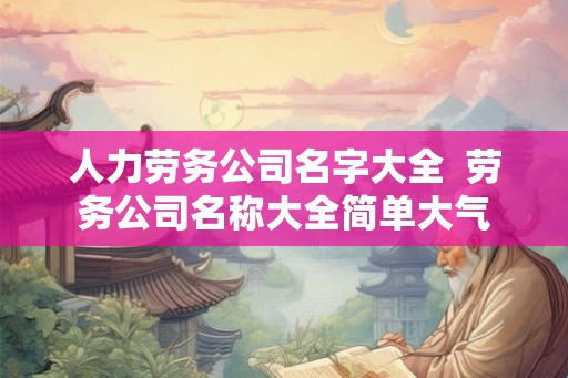 人力劳务公司名字大全  劳务公司名称大全简单大气