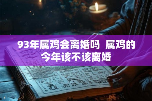 93年属鸡会离婚吗 属鸡的今年该不该离婚 93年属鸡会离婚吗 属鸡的今年该不该离婚