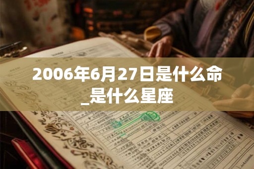 2006年6月27日是什么命_是什么星座