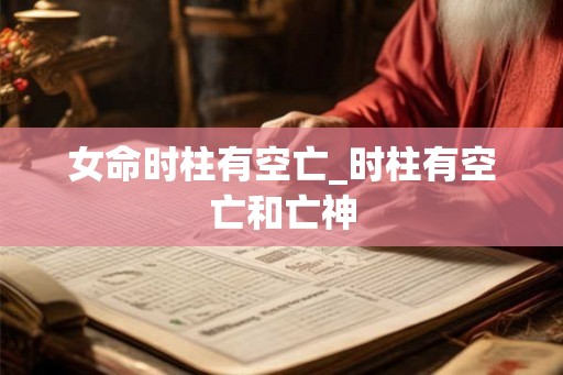 女命时柱有空亡_时柱有空亡和亡神