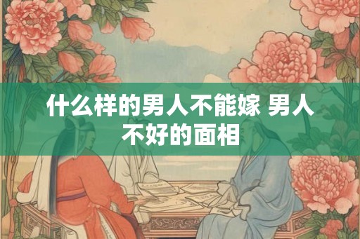 什么样的男人不能嫁 男人不好的面相