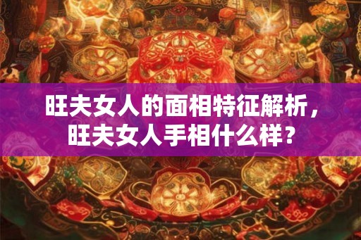 旺夫女人的面相特征解析，旺夫女人手相什么样？