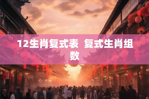 12生肖复式表 复式生肖组数 12生肖复式表 复式生肖组数