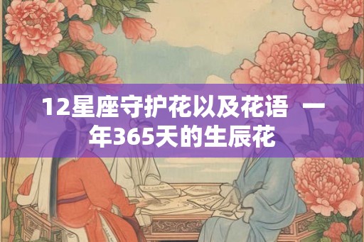 12星座守护花以及花语 一年365天的生辰花 12星座守护花以及花语 一年365天的生辰花