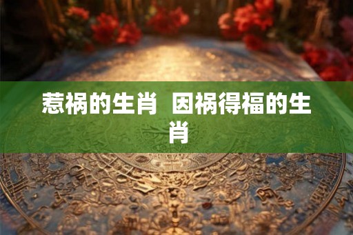 惹祸的生肖  因祸得福的生肖