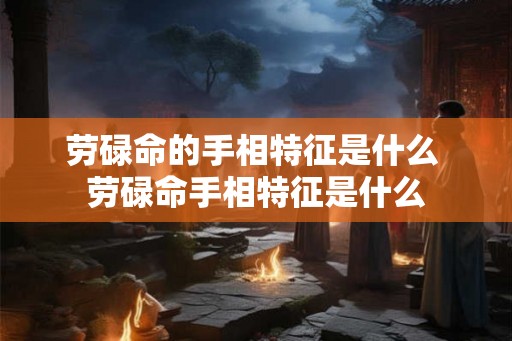 劳碌命的手相特征是什么 劳碌命手相特征是什么