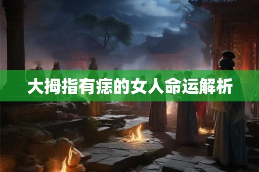 大拇指有痣的女人命运解析 大拇指有痣的女人命运解析