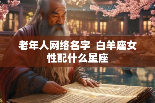 老年人网络名字 白羊座女性配什么星座 老年人网络名字 白羊座女性配什么星座