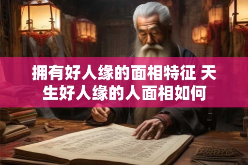 拥有好人缘的面相特征 天生好人缘的人面相如何