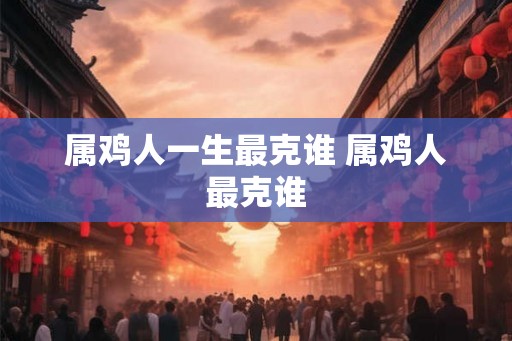 属鸡人一生最克谁 属鸡人最克谁