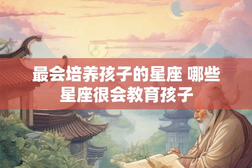 最会培养孩子的星座 哪些星座很会教育孩子 最会培养孩子的星座 哪些星座很会教育孩子