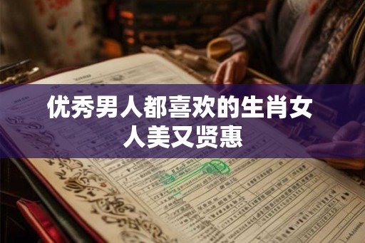 优秀男人都喜欢的生肖女 人美又贤惠