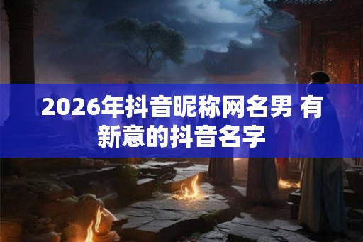 2026年抖音昵称网名男 有新意的抖音名字