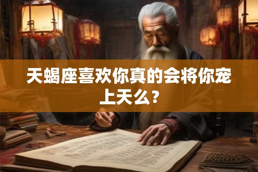 天蝎座喜欢你真的会将你宠上天么？