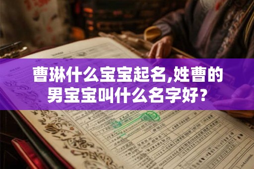 曹琳什么宝宝起名,姓曹的男宝宝叫什么名字好？