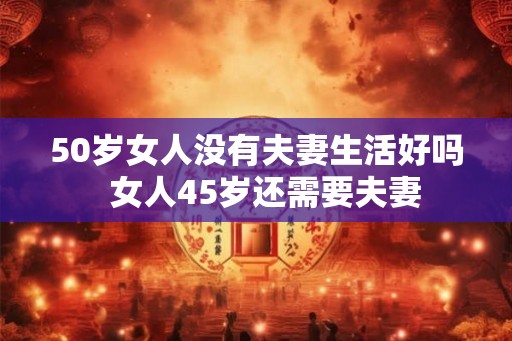 50岁女人没有夫妻生活好吗  女人45岁还需要夫妻