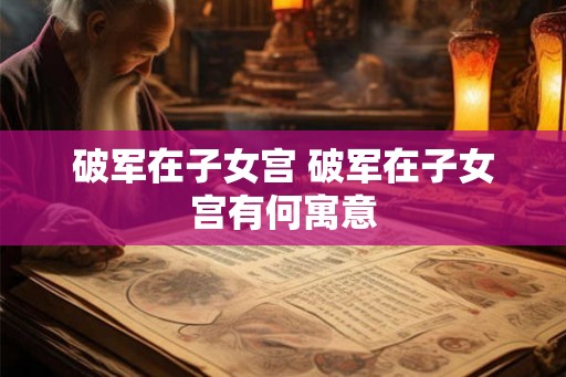 破军在子女宫 破军在子女宫有何寓意