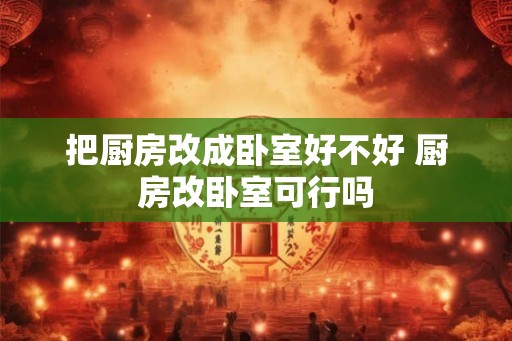 把厨房改成卧室好不好 厨房改卧室可行吗