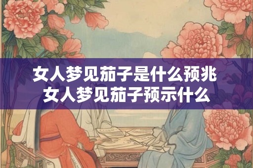 女人梦见茄子是什么预兆 女人梦见茄子预示什么