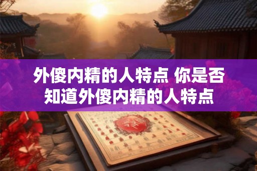 外傻内精的人特点 你是否知道外傻内精的人特点