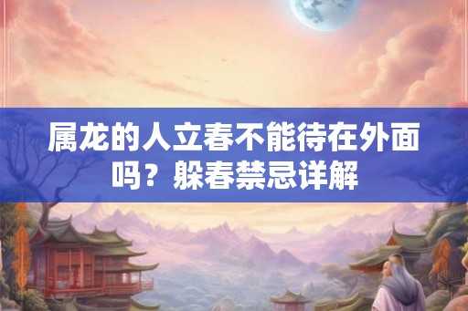 属龙的人立春不能待在外面吗？躲春禁忌详解