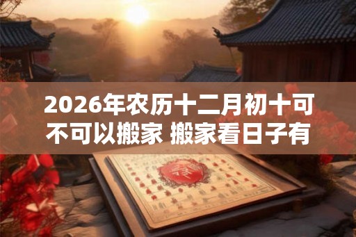 2026年农历十二月初十可不可以搬家 搬家看日子有什么讲究 2026年农历十二月初十可不可以搬家 搬家看日子有什么讲究