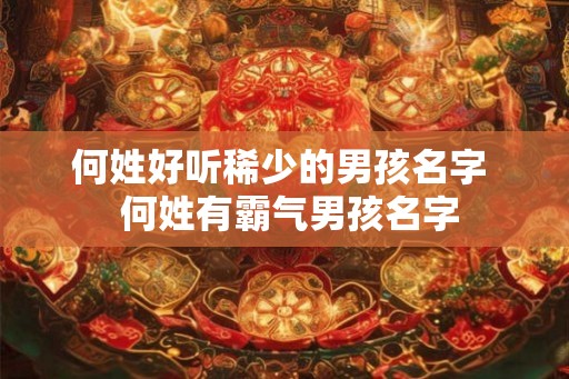 何姓好听稀少的男孩名字  何姓有霸气男孩名字