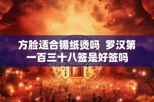 方脸适合锡纸烫吗  罗汉第一百三十八签是好签吗
